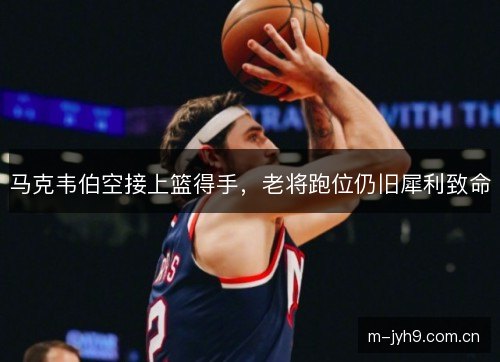 马克韦伯空接上篮得手，老将跑位仍旧犀利致命